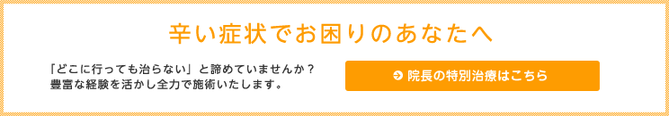 辛い症状でお困りのあなたへ｜院長の特別治療はこちら