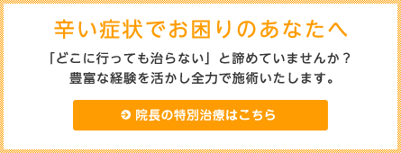 辛い症状でお困りのあなたへ｜院長の特別治療はこちら