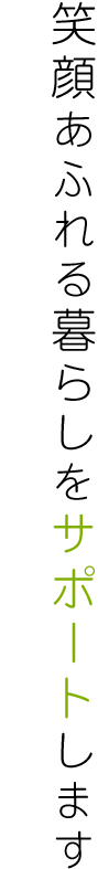 笑顔あふれる暮らしをサポートします