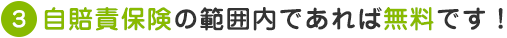 ３.自賠責保険の範囲内であれば無料です！